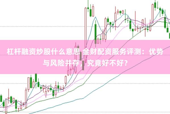 杠杆融资炒股什么意思 金财配资服务评测：优势与风险并存，究竟好不好？