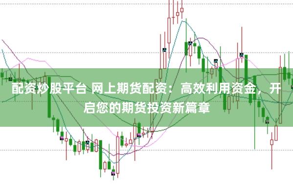 配资炒股平台 网上期货配资：高效利用资金，开启您的期货投资新篇章