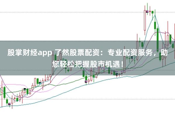 股掌财经app 了然股票配资：专业配资服务，助您轻松把握股市机遇！