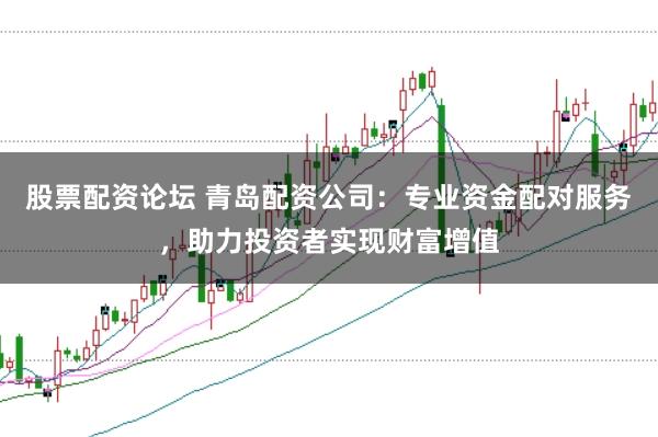 股票配资论坛 青岛配资公司：专业资金配对服务，助力投资者实现财富增值