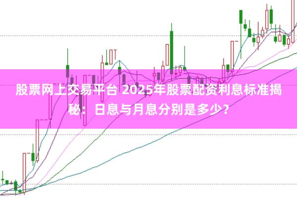 股票网上交易平台 2025年股票配资利息标准揭秘：日息与月息分别是多少？