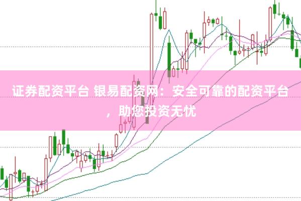 证券配资平台 银易配资网：安全可靠的配资平台，助您投资无忧