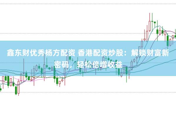 鑫东财优秀杨方配资 香港配资炒股：解锁财富新密码，轻松倍增收益