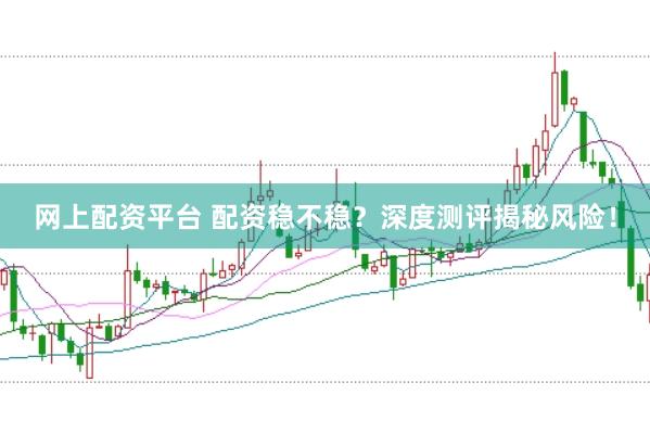 网上配资平台 配资稳不稳？深度测评揭秘风险！