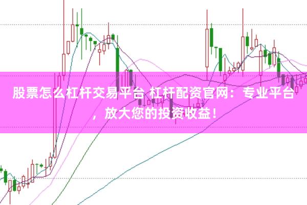 股票怎么杠杆交易平台 杠杆配资官网：专业平台，放大您的投资收益！