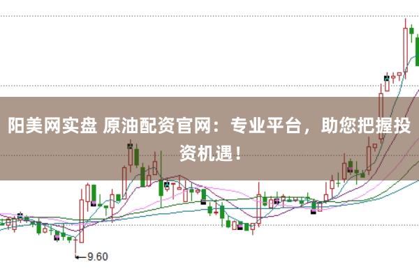 阳美网实盘 原油配资官网：专业平台，助您把握投资机遇！