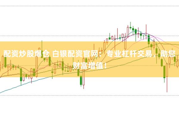 配资炒股爆仓 白银配资官网：专业杠杆交易，助您财富增值！