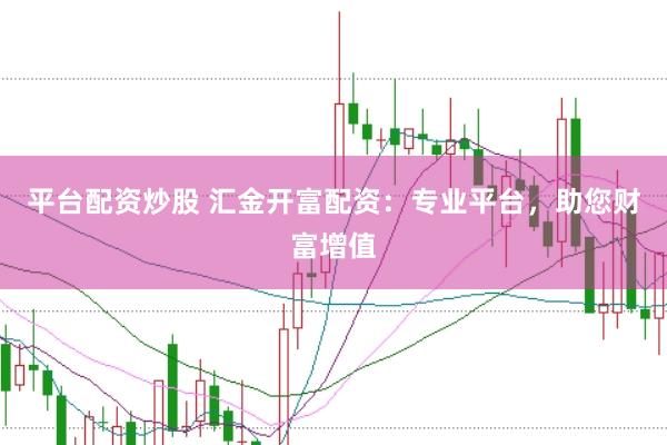 平台配资炒股 汇金开富配资：专业平台，助您财富增值