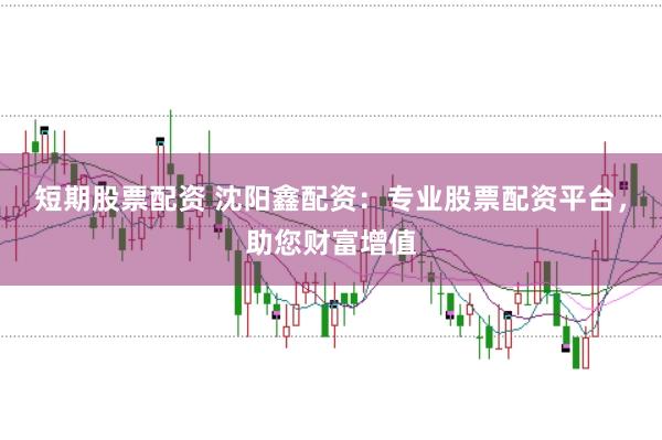短期股票配资 沈阳鑫配资：专业股票配资平台，助您财富增值