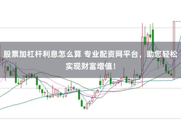 股票加杠杆利息怎么算 专业配资网平台，助您轻松实现财富增值！