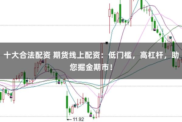 十大合法配资 期货线上配资：低门槛，高杠杆，助您掘金期市！