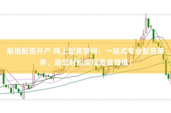 股指配资开户 网上配资官网：一站式专业配资服务，助您轻松实现资金增值！