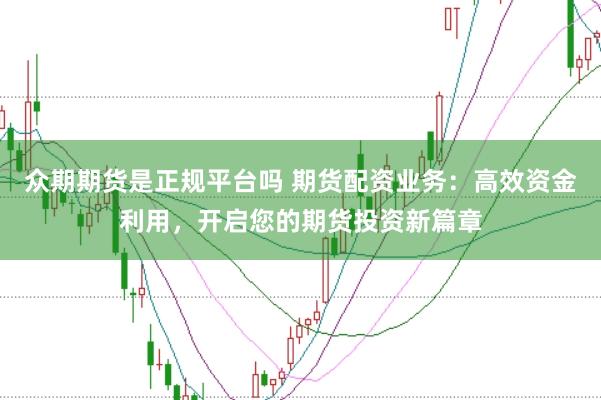 众期期货是正规平台吗 期货配资业务：高效资金利用，开启您的期货投资新篇章