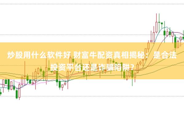 炒股用什么软件好 财富牛配资真相揭秘：是合法投资平台还是诈骗陷阱？