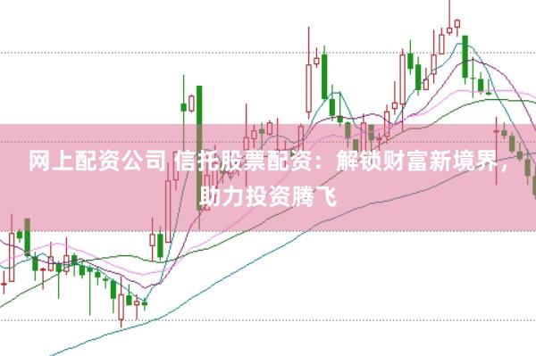 网上配资公司 信托股票配资：解锁财富新境界，助力投资腾飞