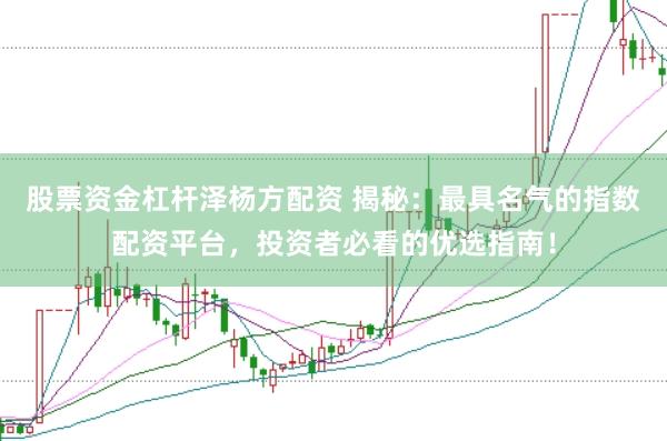 股票资金杠杆泽杨方配资 揭秘：最具名气的指数配资平台，投资者必看的优选指南！