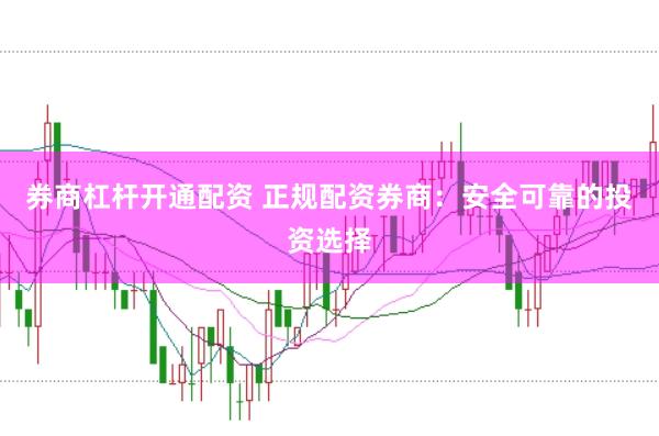 券商杠杆开通配资 正规配资券商：安全可靠的投资选择