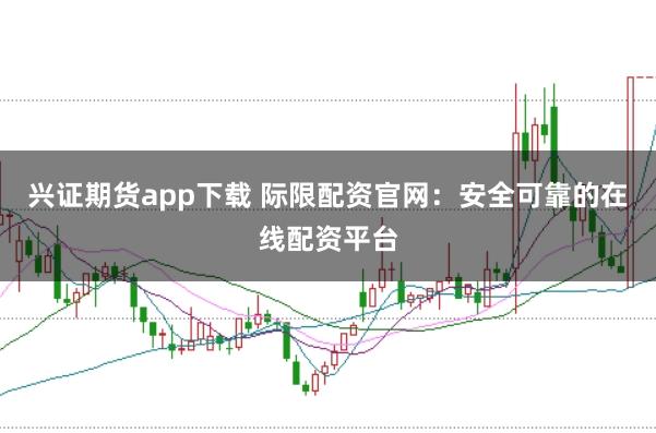 兴证期货app下载 际限配资官网：安全可靠的在线配资平台