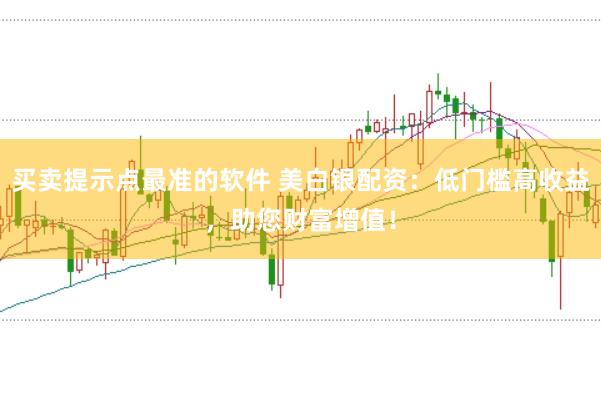 买卖提示点最准的软件 美白银配资：低门槛高收益，助您财富增值！