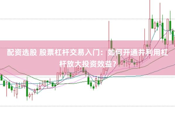 配资选股 股票杠杆交易入门：如何开通并利用杠杆放大投资效益？