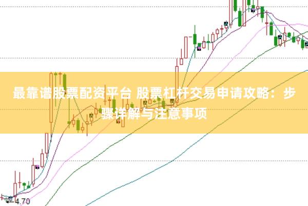最靠谱股票配资平台 股票杠杆交易申请攻略：步骤详解与注意事项