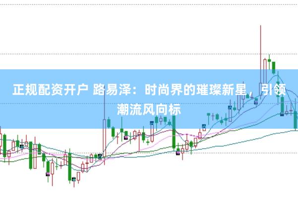 正规配资开户 路易泽：时尚界的璀璨新星，引领潮流风向标