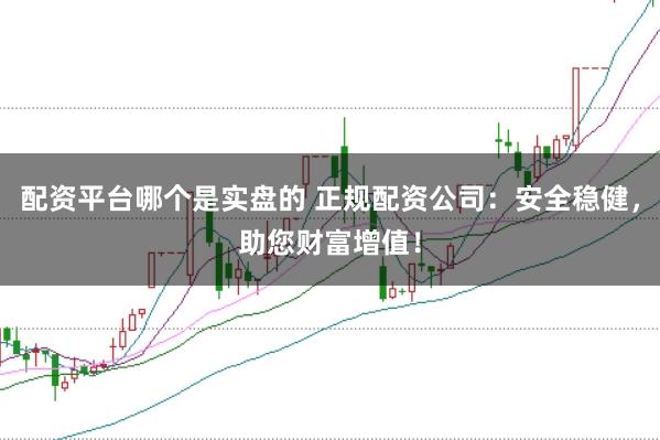 配资平台哪个是实盘的 正规配资公司：安全稳健，助您财富增值！