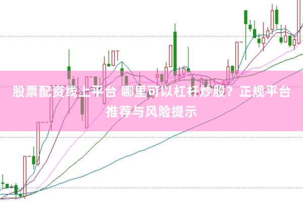 股票配资线上平台 哪里可以杠杆炒股？正规平台推荐与风险提示