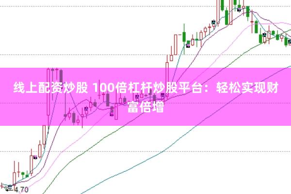 线上配资炒股 100倍杠杆炒股平台:轻松实现财富倍增