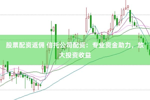 股票配资返佣 信托公司配资：专业资金助力，放大投资收益