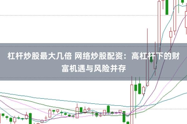 杠杆炒股最大几倍 网络炒股配资:高杠杆下的财富机遇与风险并存