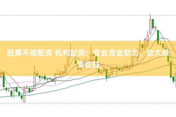 股票不能配资 机构配资:专业资金助力,放大投资收益