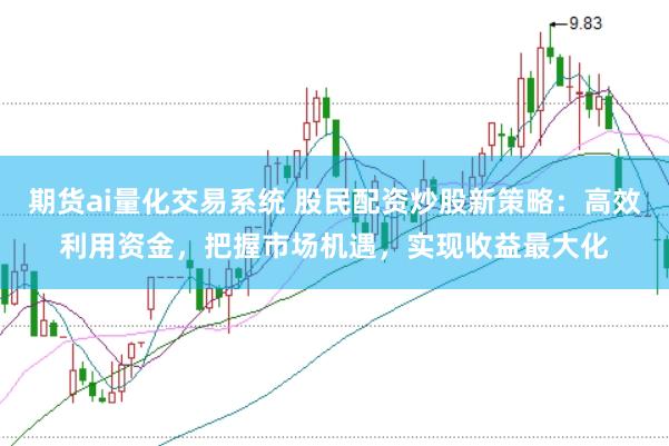 期货ai量化交易系统 股民配资炒股新策略：高效利用资金，把握市场机遇，实现收益最大化