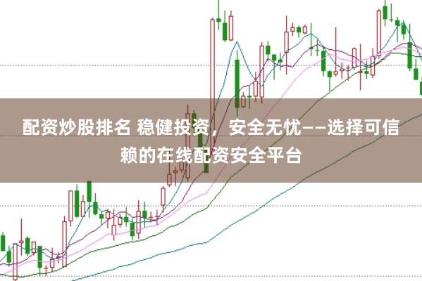 配资炒股排名 稳健投资，安全无忧——选择可信赖的在线配资安全平台