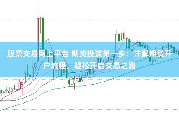 股票交易网上平台 期货投资第一步：详解期货开户流程，轻松开启交易之路
