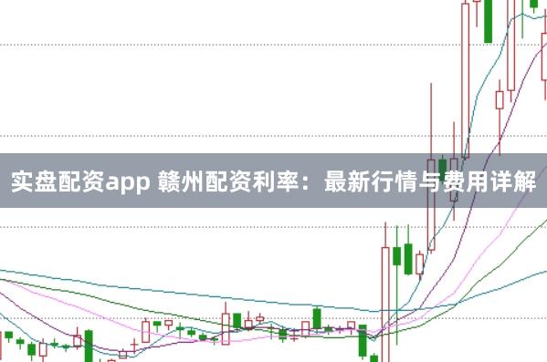 实盘配资app 赣州配资利率:最新行情与费用详解