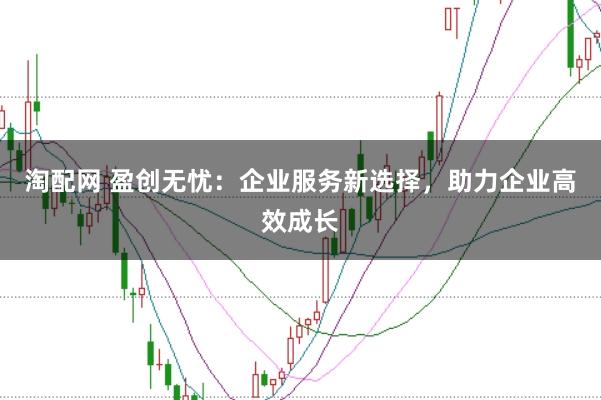 淘配网 盈创无忧:企业服务新选择,助力企业高效成长