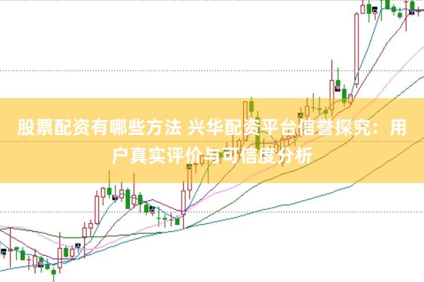 股票配资有哪些方法 兴华配资平台信誉探究：用户真实评价与可信度分析
