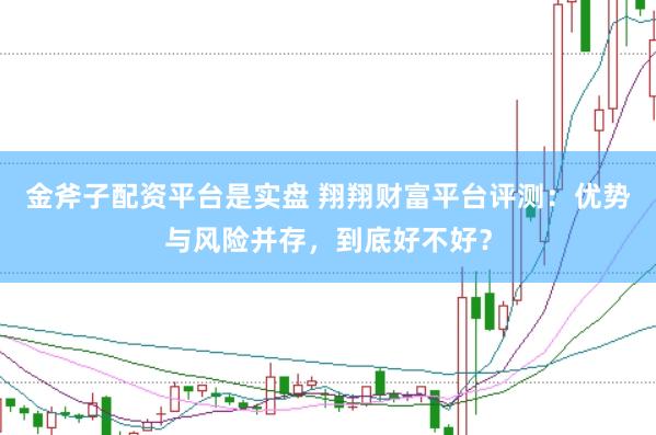 金斧子配资平台是实盘 翔翔财富平台评测：优势与风险并存，到底好不好？