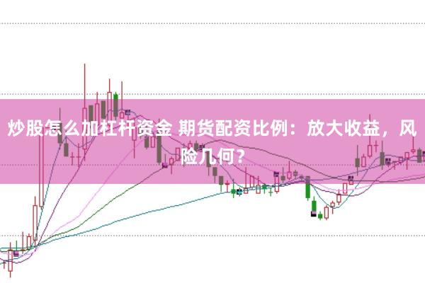 炒股怎么加杠杆资金 期货配资比例:放大收益,风险几何?