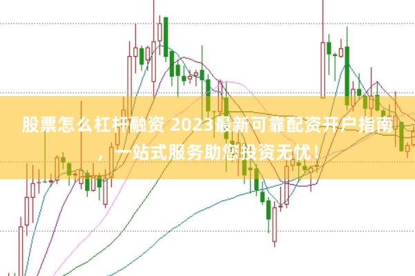 股票怎么杠杆融资 2023最新可靠配资开户指南,一站式服务助您投资无忧!