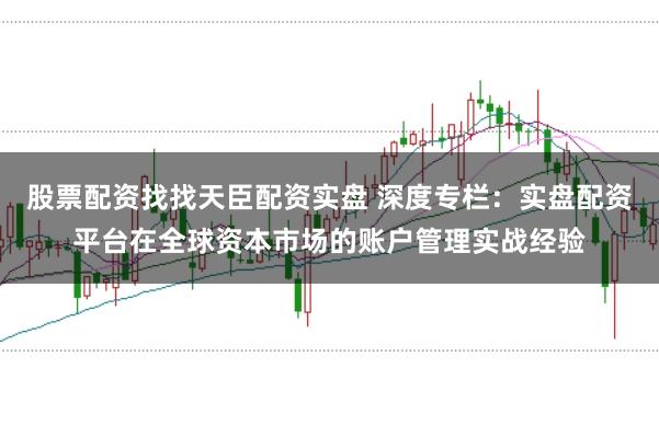 股票配资找找天臣配资实盘 深度专栏:实盘配资平台在全球资本市场的账户管理实战经验