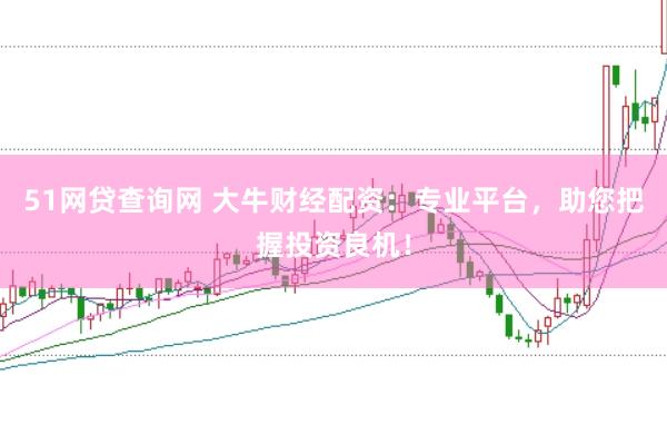 51网贷查询网 大牛财经配资:专业平台,助您把握投资良机!