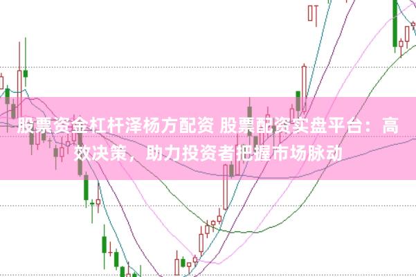 股票资金杠杆泽杨方配资 股票配资实盘平台：高效决策，助力投资者把握市场脉动
