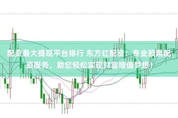 配资最大提现平台排行 东方红配资：专业股票配资服务，助您轻松实现财富增值梦想！