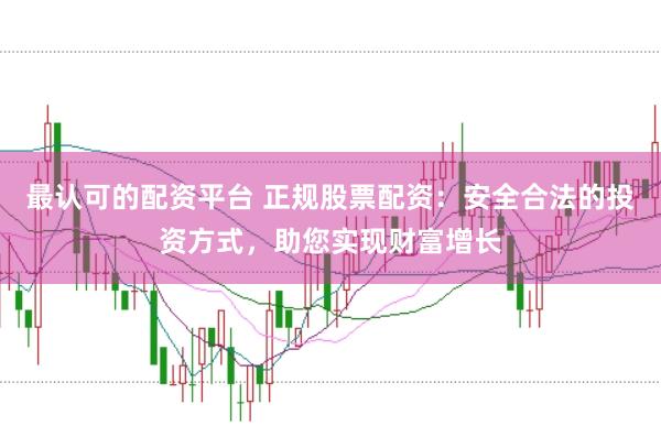 最认可的配资平台 正规股票配资：安全合法的投资方式，助您实现财富增长