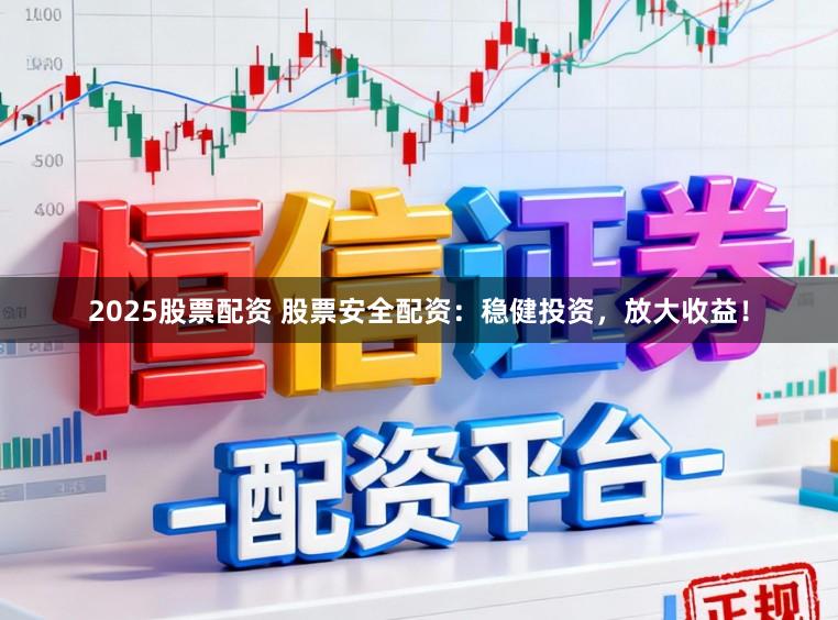 2025股票配资 股票安全配资：稳健投资，放大收益！