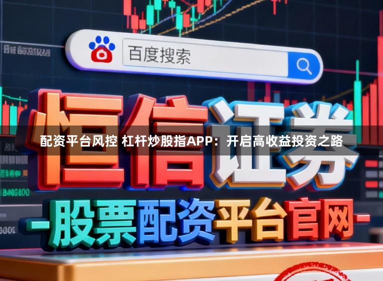 配资平台风控 杠杆炒股指APP:开启高收益投资之路