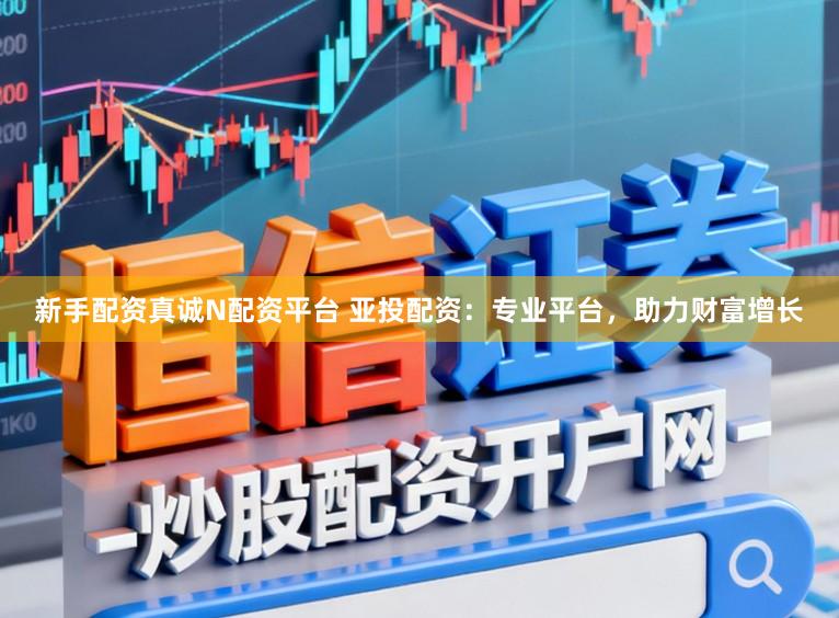 新手配资真诚N配资平台 亚投配资：专业平台，助力财富增长