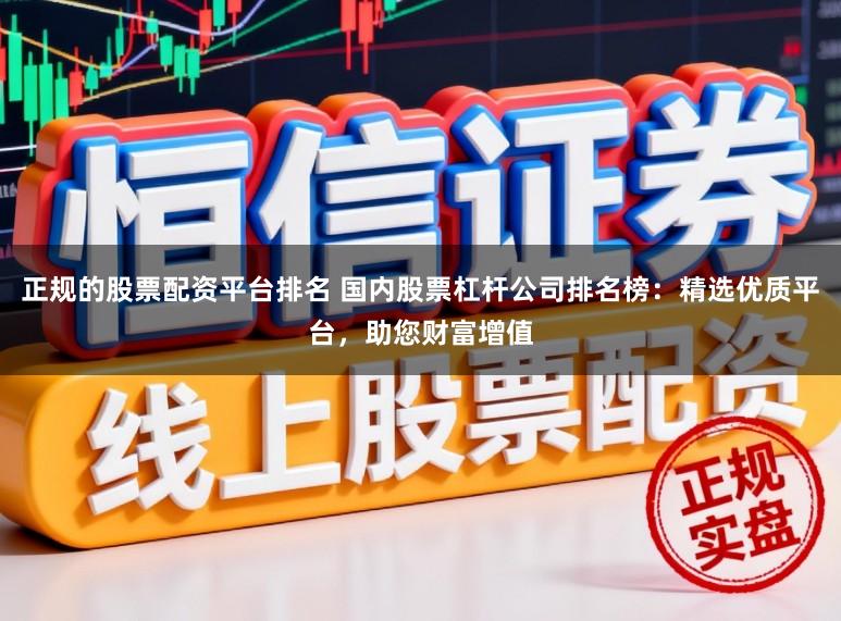 正规的股票配资平台排名 国内股票杠杆公司排名榜:精选优质平台,助您财富增值